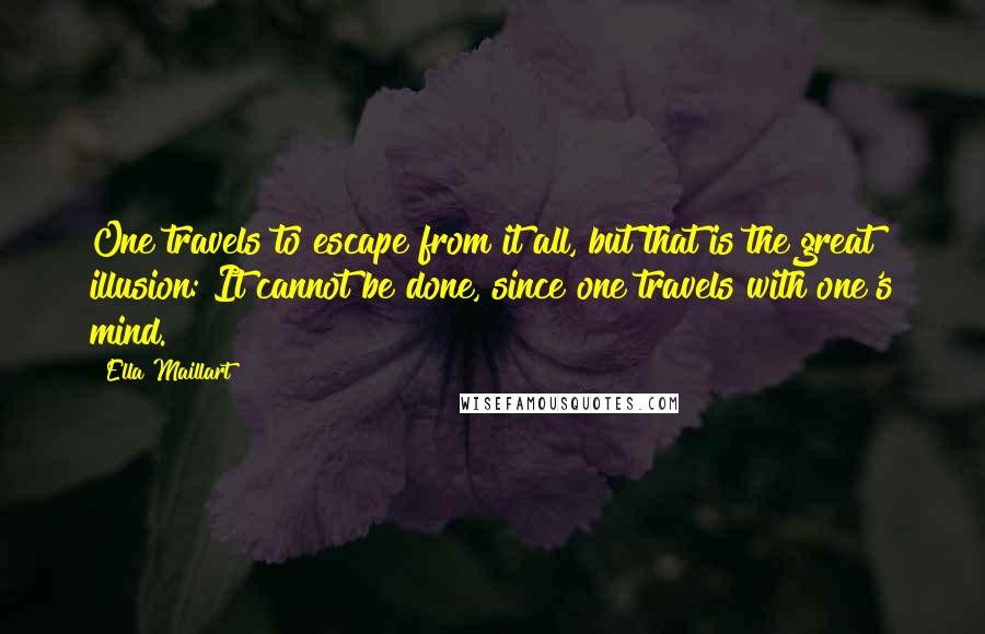 Ella Maillart Quotes: One travels to escape from it all, but that is the great illusion: It cannot be done, since one travels with one's mind.