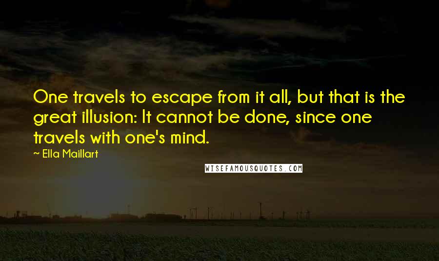 Ella Maillart Quotes: One travels to escape from it all, but that is the great illusion: It cannot be done, since one travels with one's mind.