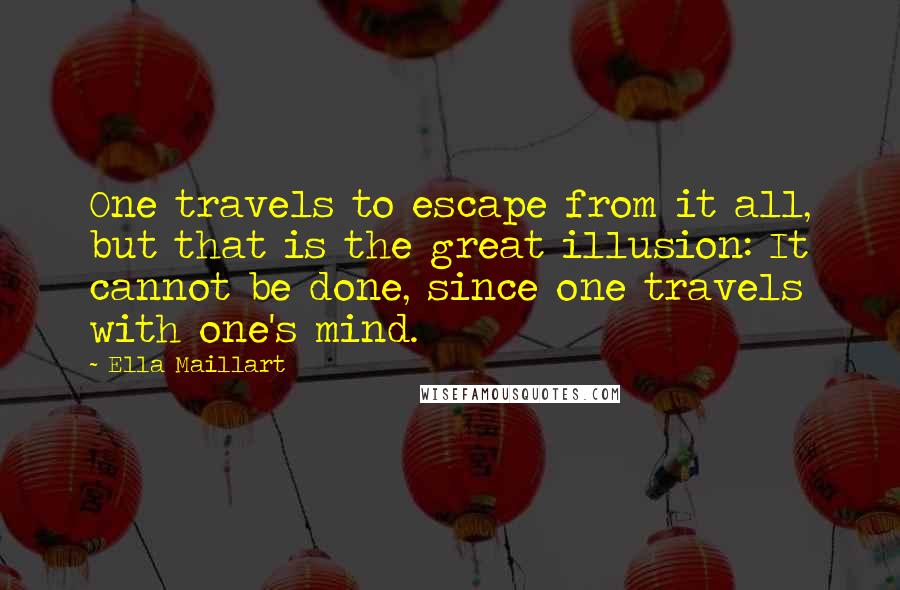 Ella Maillart Quotes: One travels to escape from it all, but that is the great illusion: It cannot be done, since one travels with one's mind.