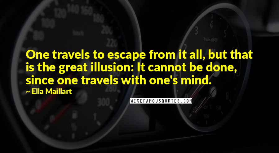 Ella Maillart Quotes: One travels to escape from it all, but that is the great illusion: It cannot be done, since one travels with one's mind.