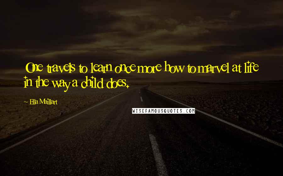 Ella Maillart Quotes: One travels to learn once more how to marvel at life in the way a child does.