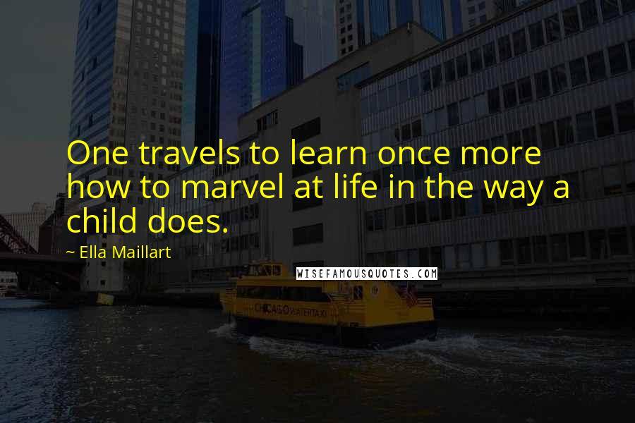 Ella Maillart Quotes: One travels to learn once more how to marvel at life in the way a child does.