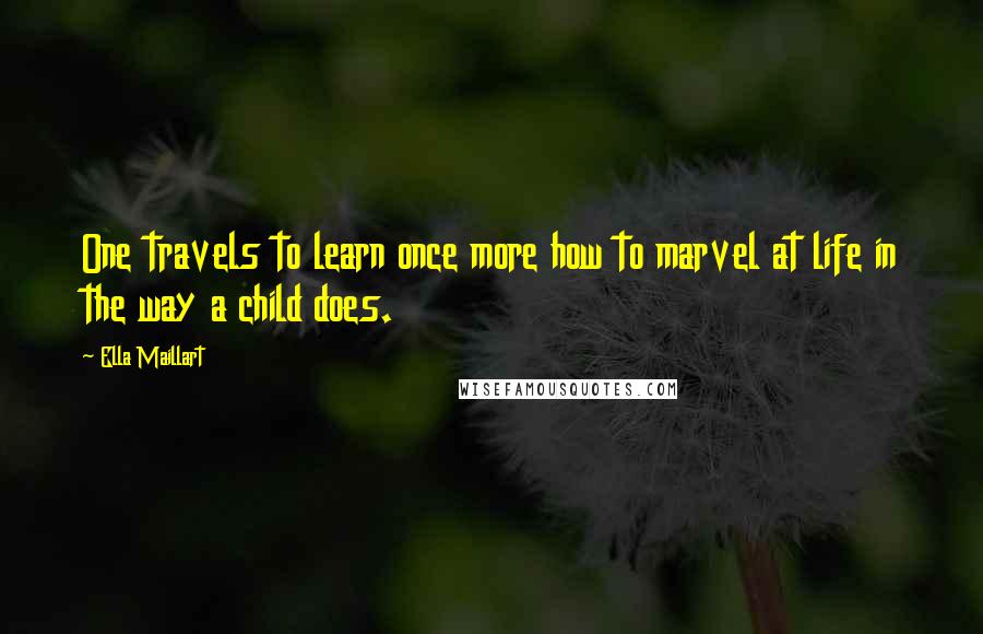 Ella Maillart Quotes: One travels to learn once more how to marvel at life in the way a child does.