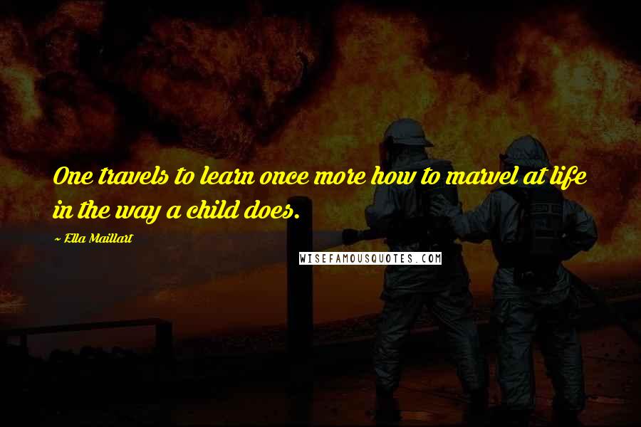 Ella Maillart Quotes: One travels to learn once more how to marvel at life in the way a child does.