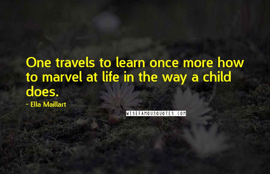 Ella Maillart Quotes: One travels to learn once more how to marvel at life in the way a child does.