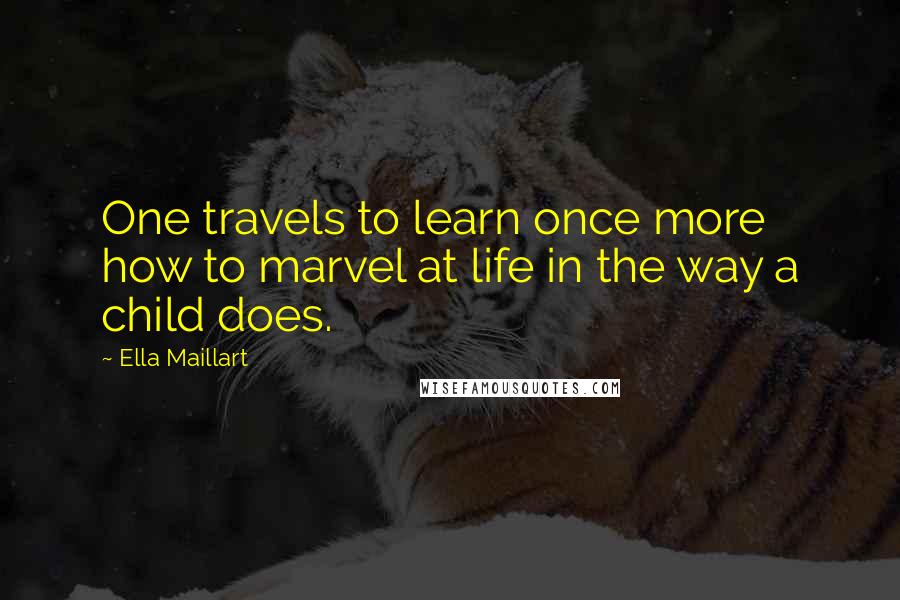 Ella Maillart Quotes: One travels to learn once more how to marvel at life in the way a child does.