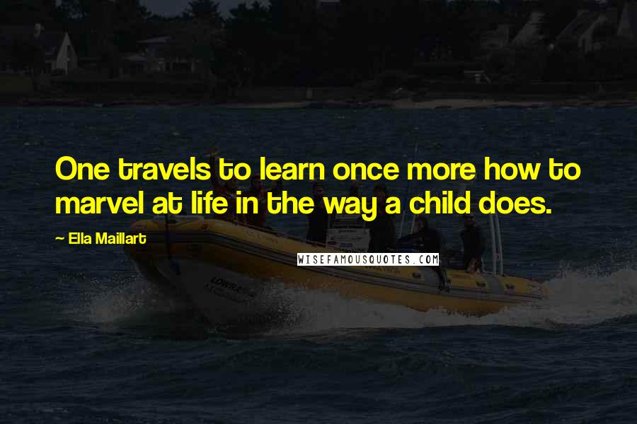 Ella Maillart Quotes: One travels to learn once more how to marvel at life in the way a child does.