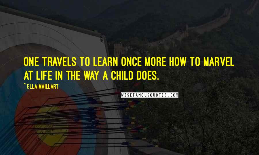 Ella Maillart Quotes: One travels to learn once more how to marvel at life in the way a child does.