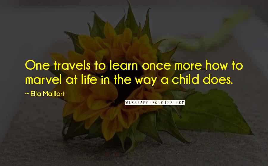 Ella Maillart Quotes: One travels to learn once more how to marvel at life in the way a child does.