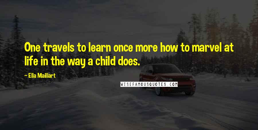 Ella Maillart Quotes: One travels to learn once more how to marvel at life in the way a child does.