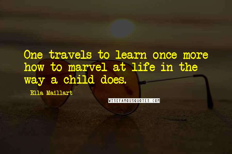 Ella Maillart Quotes: One travels to learn once more how to marvel at life in the way a child does.