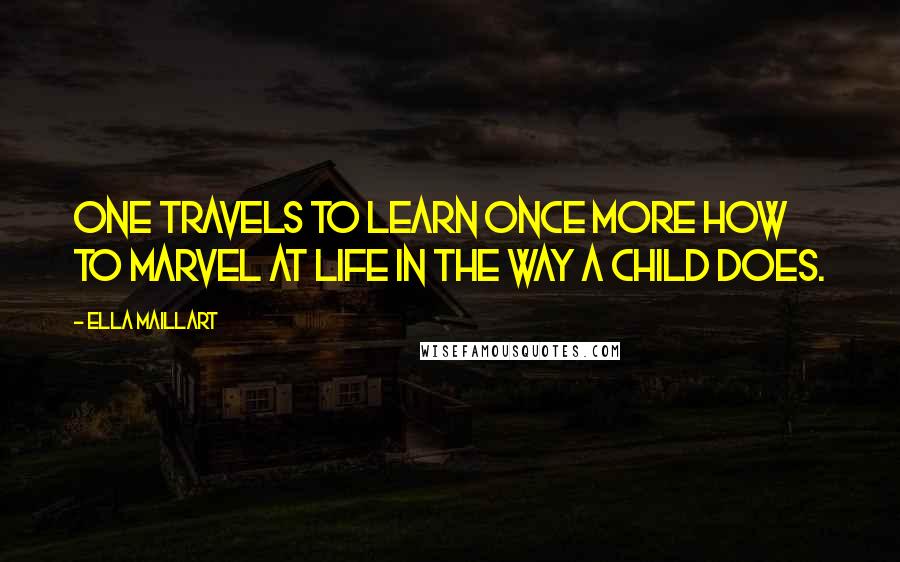 Ella Maillart Quotes: One travels to learn once more how to marvel at life in the way a child does.