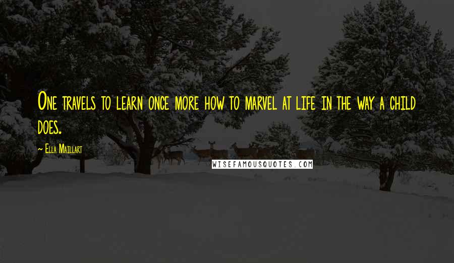 Ella Maillart Quotes: One travels to learn once more how to marvel at life in the way a child does.