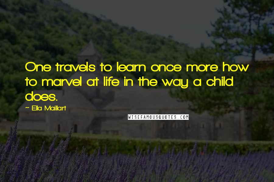 Ella Maillart Quotes: One travels to learn once more how to marvel at life in the way a child does.