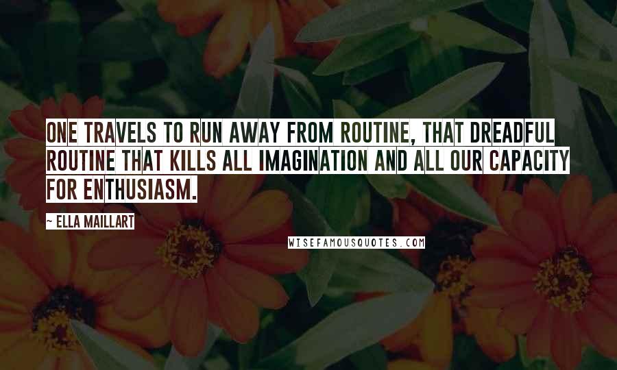 Ella Maillart Quotes: One travels to run away from routine, that dreadful routine that kills all imagination and all our capacity for enthusiasm.