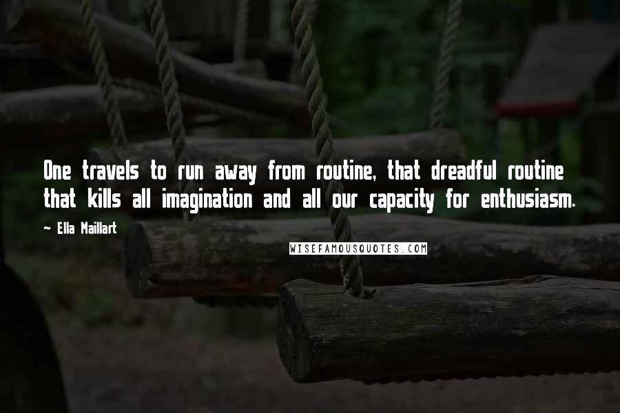 Ella Maillart Quotes: One travels to run away from routine, that dreadful routine that kills all imagination and all our capacity for enthusiasm.