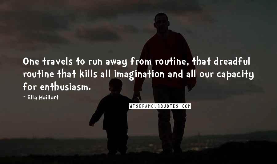 Ella Maillart Quotes: One travels to run away from routine, that dreadful routine that kills all imagination and all our capacity for enthusiasm.