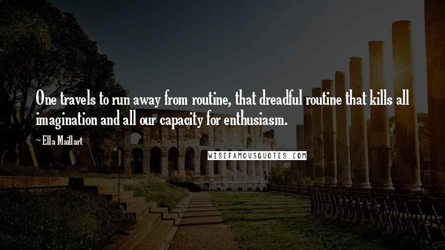 Ella Maillart Quotes: One travels to run away from routine, that dreadful routine that kills all imagination and all our capacity for enthusiasm.