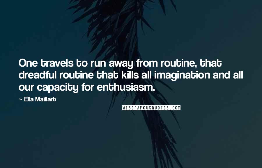 Ella Maillart Quotes: One travels to run away from routine, that dreadful routine that kills all imagination and all our capacity for enthusiasm.