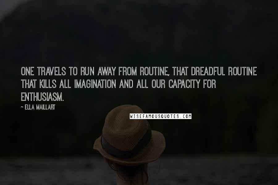 Ella Maillart Quotes: One travels to run away from routine, that dreadful routine that kills all imagination and all our capacity for enthusiasm.