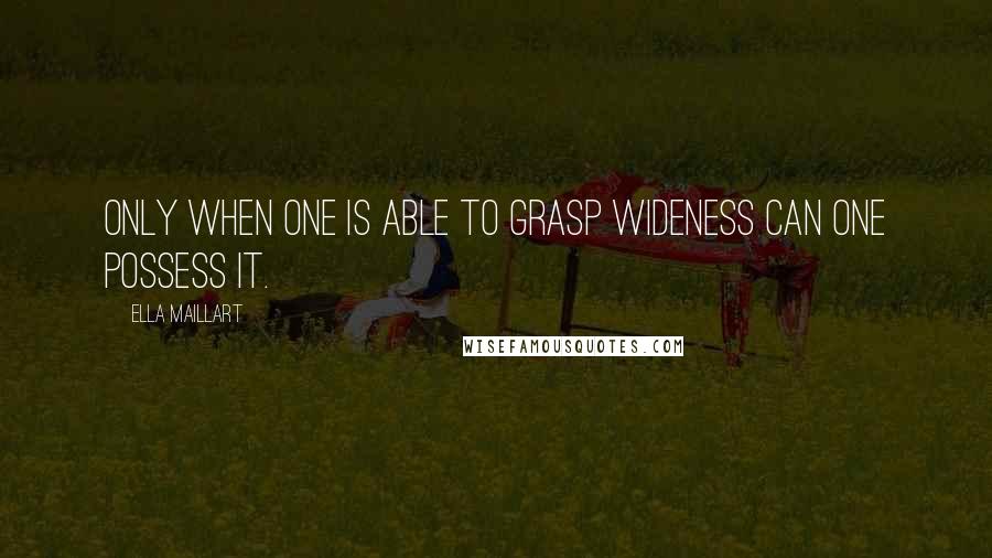 Ella Maillart Quotes: Only when one is able to grasp wideness can one possess it.