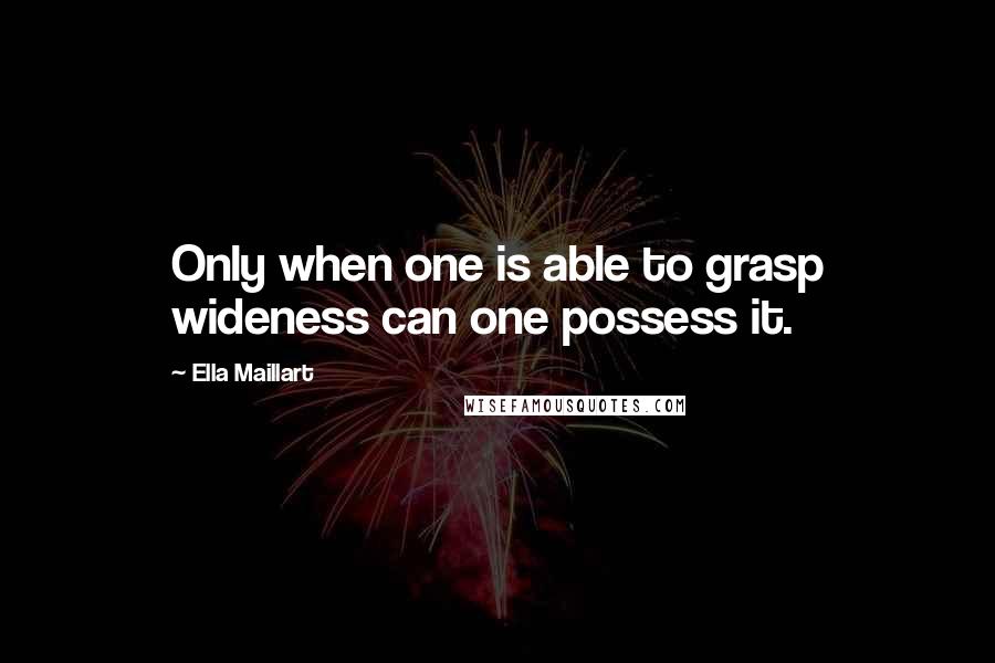 Ella Maillart Quotes: Only when one is able to grasp wideness can one possess it.