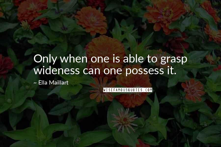 Ella Maillart Quotes: Only when one is able to grasp wideness can one possess it.