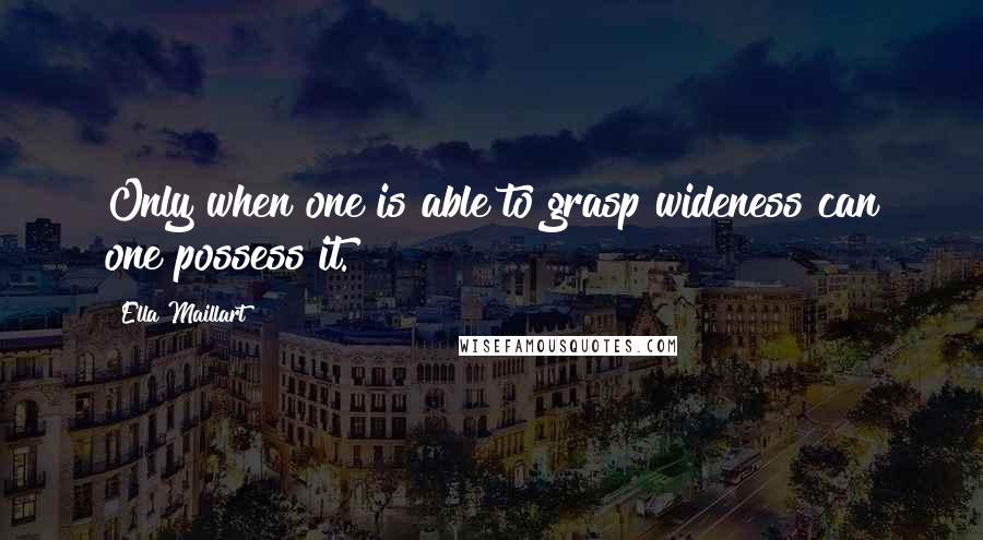 Ella Maillart Quotes: Only when one is able to grasp wideness can one possess it.