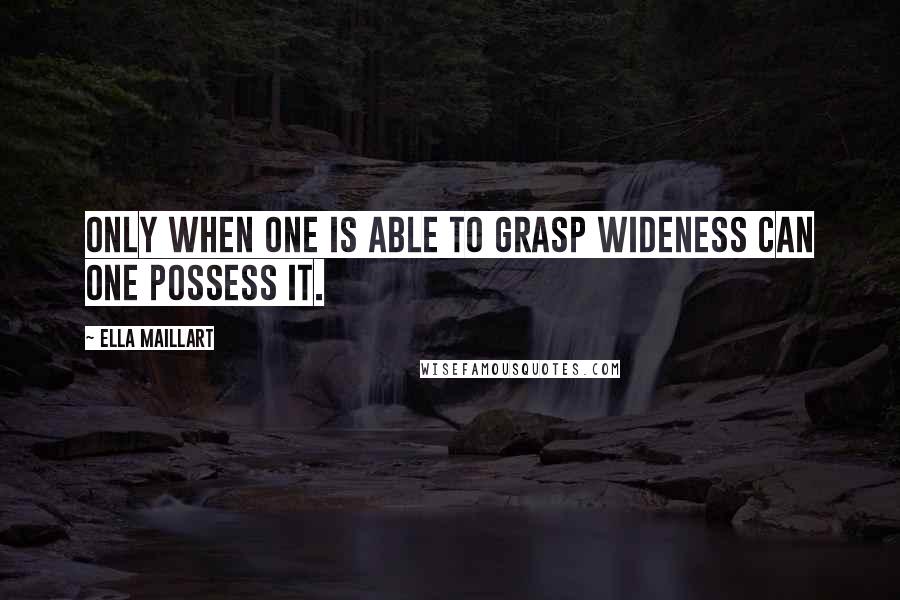 Ella Maillart Quotes: Only when one is able to grasp wideness can one possess it.