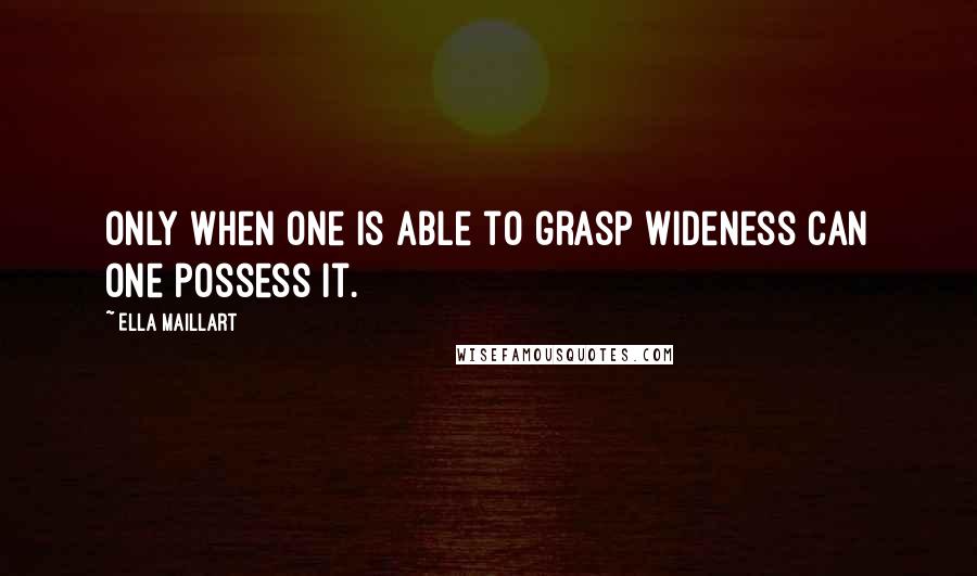 Ella Maillart Quotes: Only when one is able to grasp wideness can one possess it.