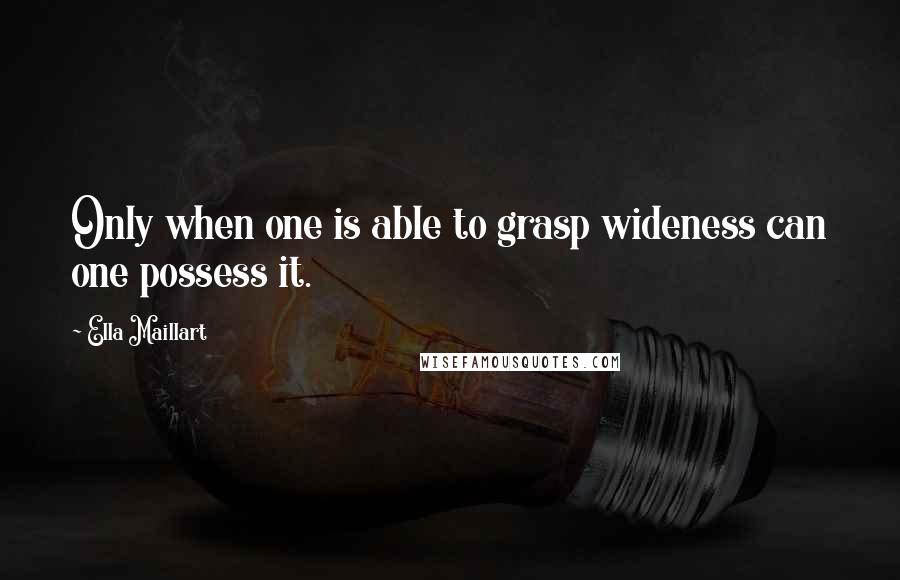 Ella Maillart Quotes: Only when one is able to grasp wideness can one possess it.