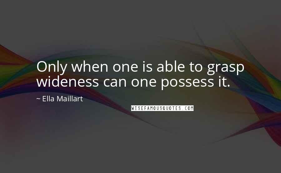 Ella Maillart Quotes: Only when one is able to grasp wideness can one possess it.