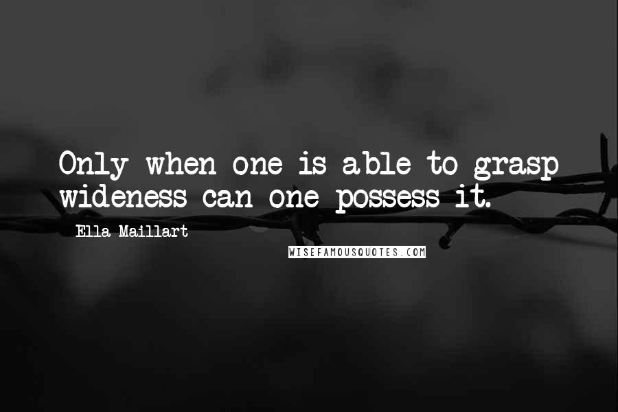 Ella Maillart Quotes: Only when one is able to grasp wideness can one possess it.