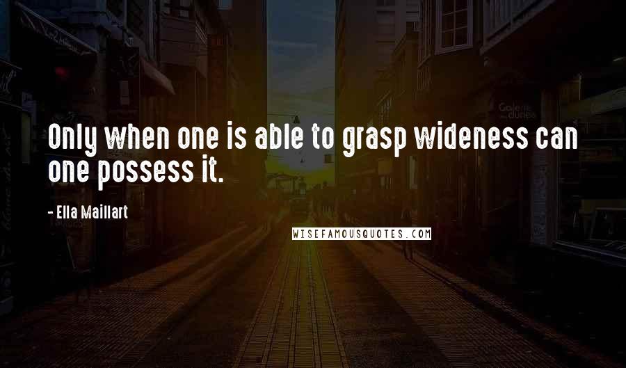 Ella Maillart Quotes: Only when one is able to grasp wideness can one possess it.