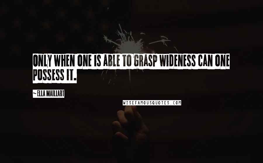 Ella Maillart Quotes: Only when one is able to grasp wideness can one possess it.