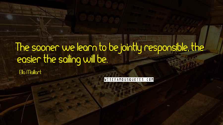 Ella Maillart Quotes: The sooner we learn to be jointly responsible, the easier the sailing will be.