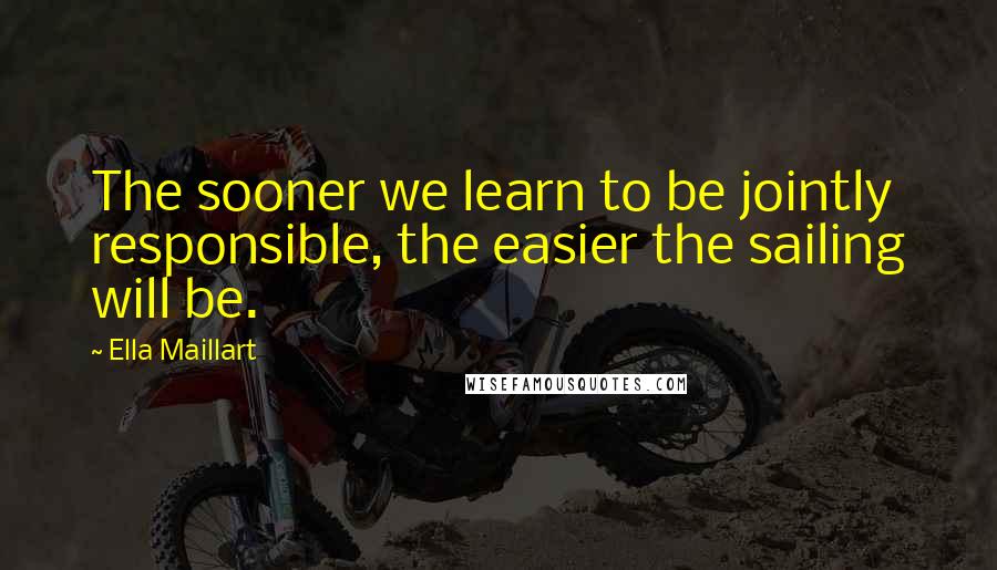 Ella Maillart Quotes: The sooner we learn to be jointly responsible, the easier the sailing will be.