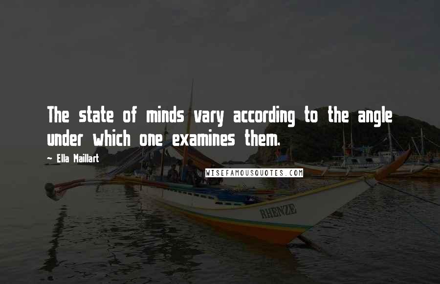 Ella Maillart Quotes: The state of minds vary according to the angle under which one examines them.