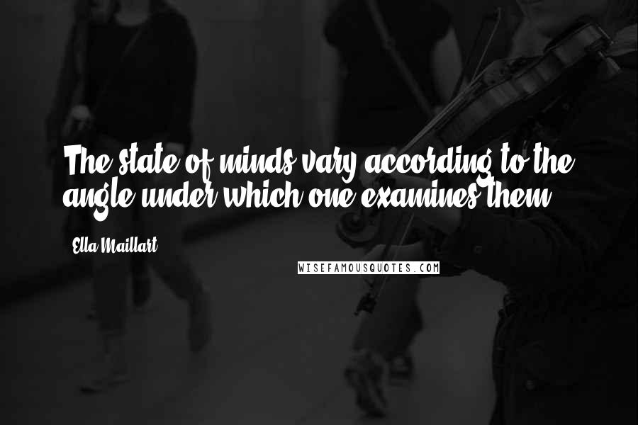 Ella Maillart Quotes: The state of minds vary according to the angle under which one examines them.