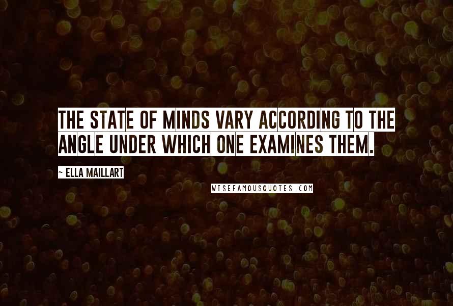 Ella Maillart Quotes: The state of minds vary according to the angle under which one examines them.