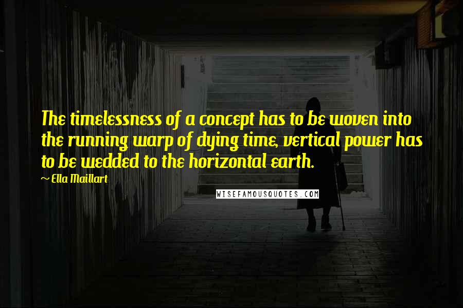 Ella Maillart Quotes: The timelessness of a concept has to be woven into the running warp of dying time, vertical power has to be wedded to the horizontal earth.