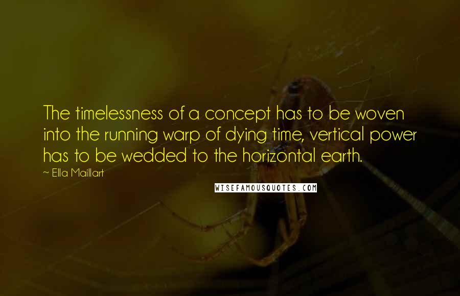 Ella Maillart Quotes: The timelessness of a concept has to be woven into the running warp of dying time, vertical power has to be wedded to the horizontal earth.