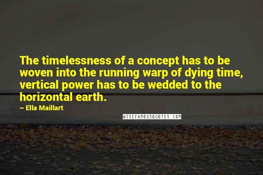 Ella Maillart Quotes: The timelessness of a concept has to be woven into the running warp of dying time, vertical power has to be wedded to the horizontal earth.