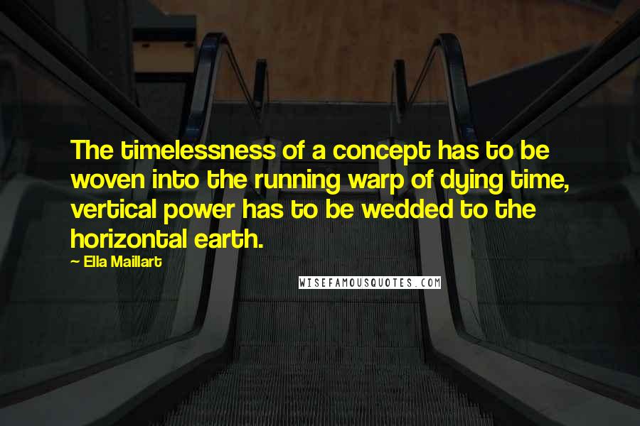 Ella Maillart Quotes: The timelessness of a concept has to be woven into the running warp of dying time, vertical power has to be wedded to the horizontal earth.