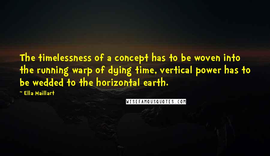 Ella Maillart Quotes: The timelessness of a concept has to be woven into the running warp of dying time, vertical power has to be wedded to the horizontal earth.