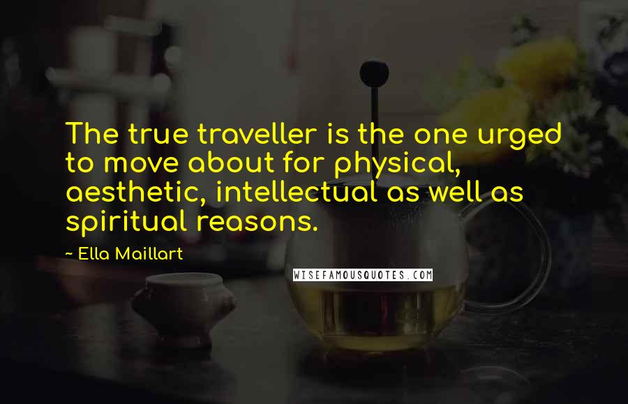 Ella Maillart Quotes: The true traveller is the one urged to move about for physical, aesthetic, intellectual as well as spiritual reasons.