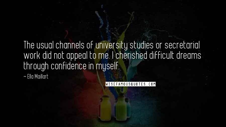 Ella Maillart Quotes: The usual channels of university studies or secretarial work did not appeal to me. I cherished difficult dreams through confidence in myself.
