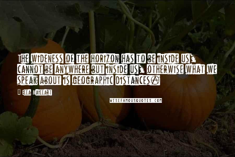 Ella Maillart Quotes: The wideness of the horizon has to be inside us, cannot be anywhere but inside us, otherwise what we speak about is geographic distances.