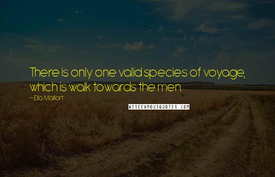 Ella Maillart Quotes: There is only one valid species of voyage, which is walk towards the men.