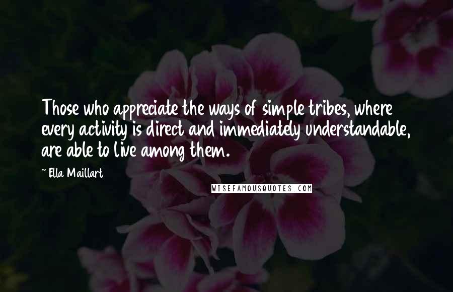 Ella Maillart Quotes: Those who appreciate the ways of simple tribes, where every activity is direct and immediately understandable, are able to live among them.